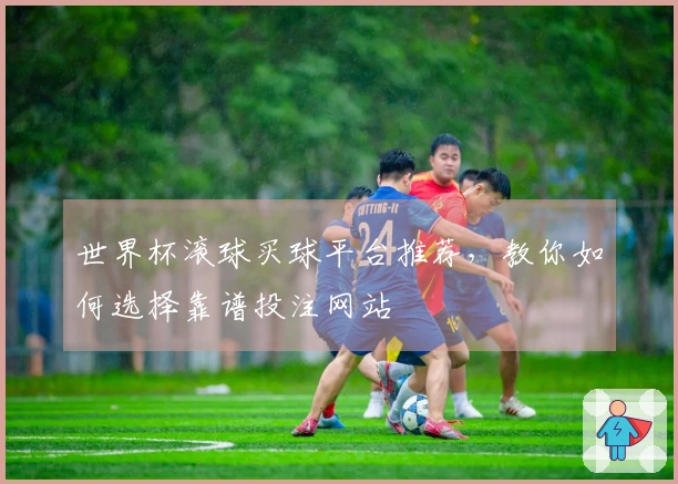世界杯滚球买球平台推荐，教你如何选择靠谱投注网站