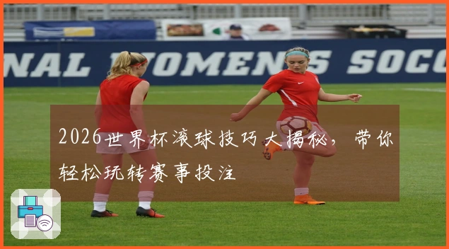 2026世界杯滚球技巧大揭秘，带你轻松玩转赛事投注