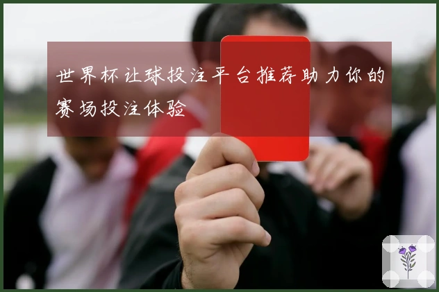 世界杯让球投注平台推荐助力你的赛场投注体验