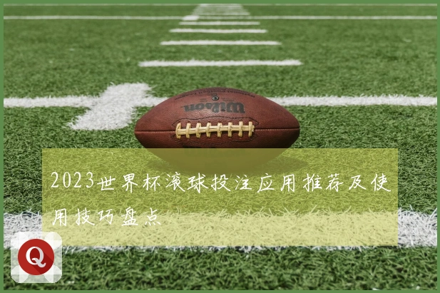 2023世界杯滚球投注应用推荐及使用技巧盘点