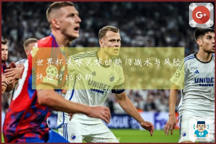 世界杯滚球买球的热门战术与风险评估对比分析