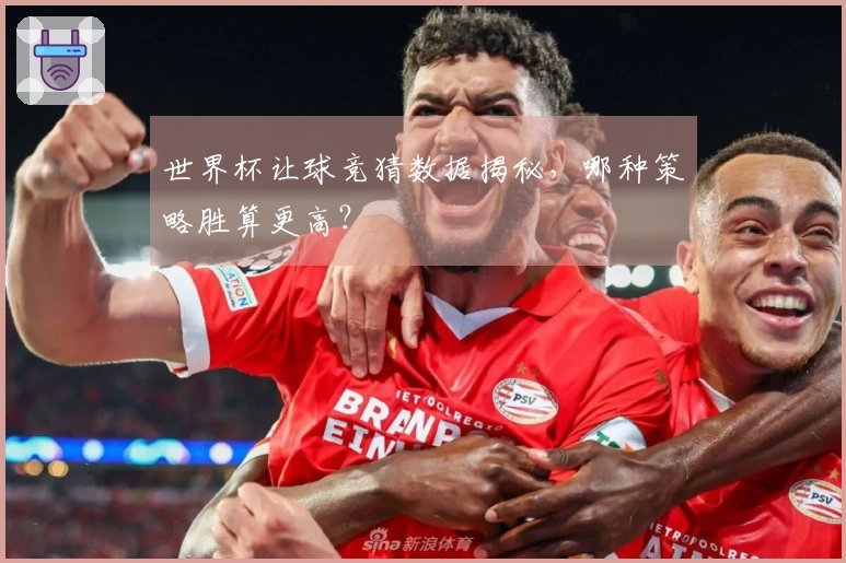 世界杯让球竞猜数据揭秘，哪种策略胜算更高？
