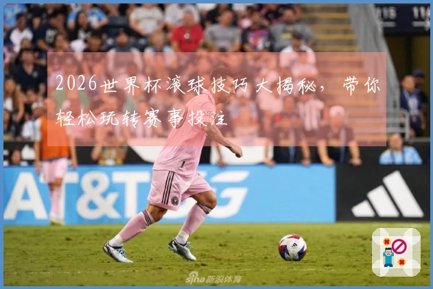 2026世界杯滚球技巧大揭秘，带你轻松玩转赛事投注