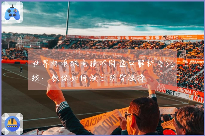 世界杯滚球竞猜不同盘口解析与比较，教你如何做出明智选择