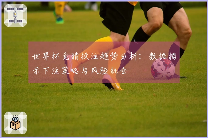 世界杯竞猜投注趋势分析：数据揭示下注策略与风险机会