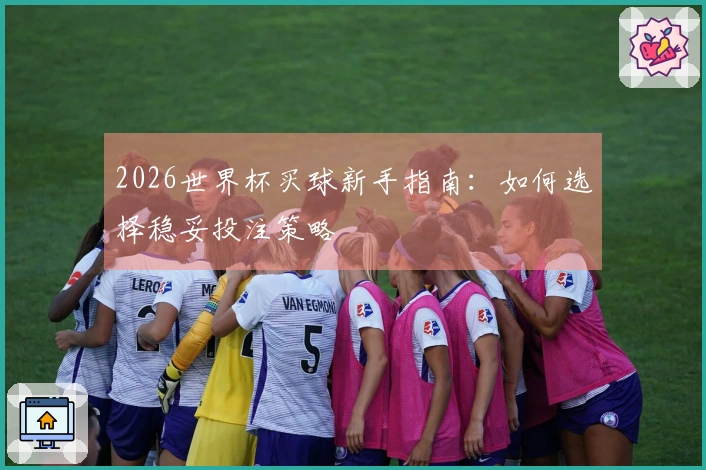2026世界杯买球新手指南：如何选择稳妥投注策略