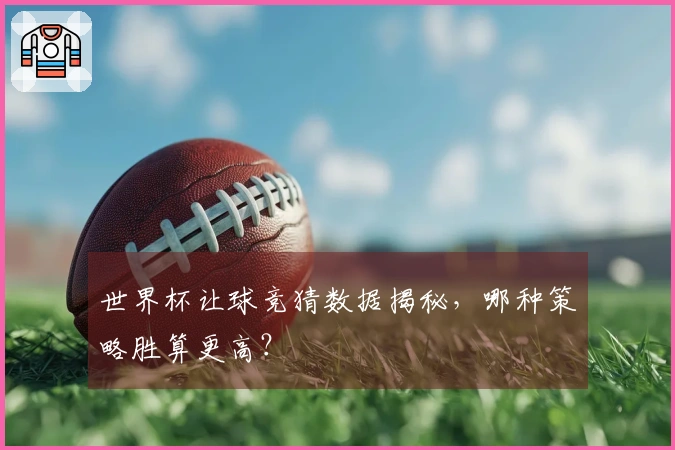 世界杯让球竞猜数据揭秘，哪种策略胜算更高？