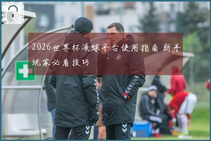 2026世界杯滚球平台使用指南 新手玩家必看技巧