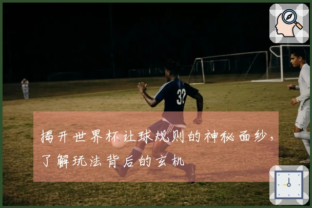 揭开世界杯让球规则的神秘面纱，了解玩法背后的玄机