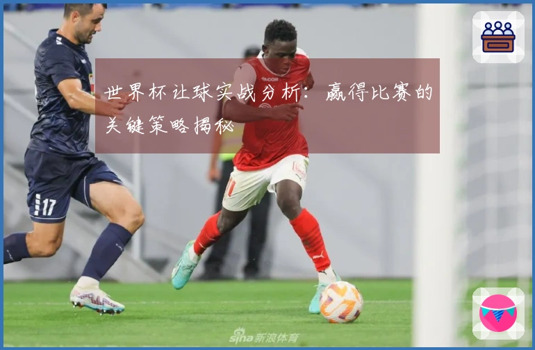 世界杯让球实战分析：赢得比赛的关键策略揭秘