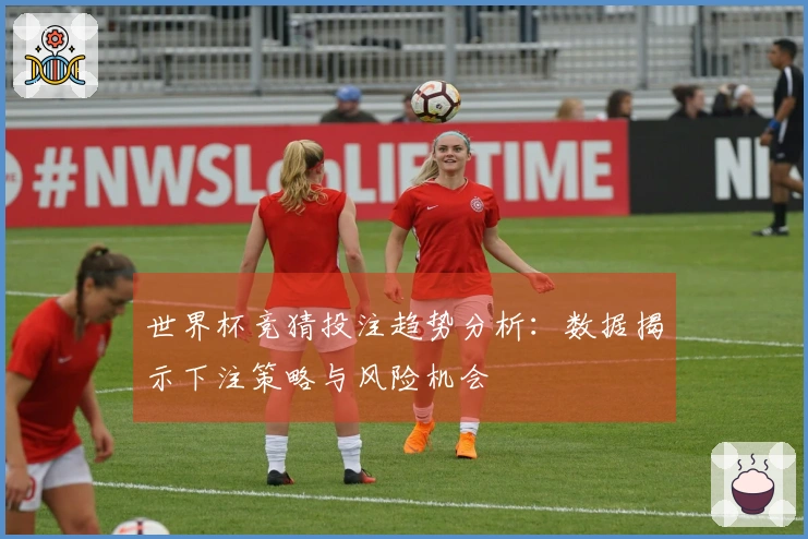 世界杯竞猜投注趋势分析：数据揭示下注策略与风险机会