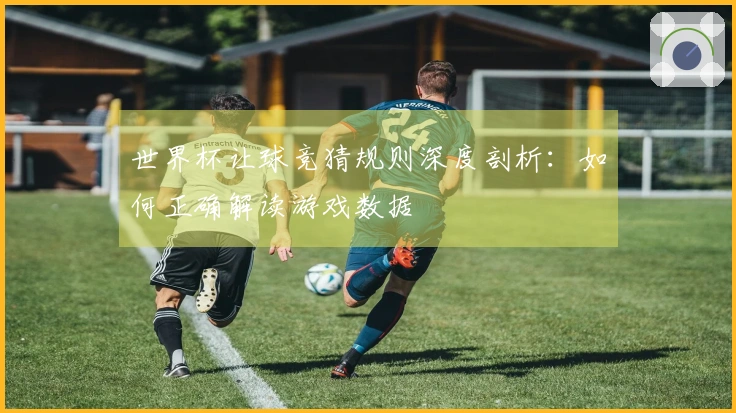 世界杯让球竞猜规则深度剖析：如何正确解读游戏数据