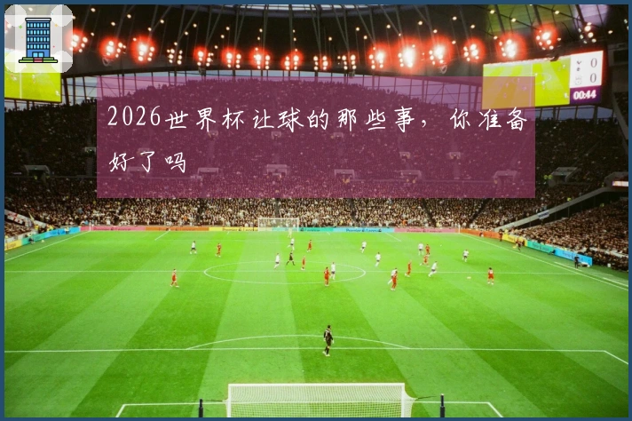 2026世界杯让球的那些事，你准备好了吗