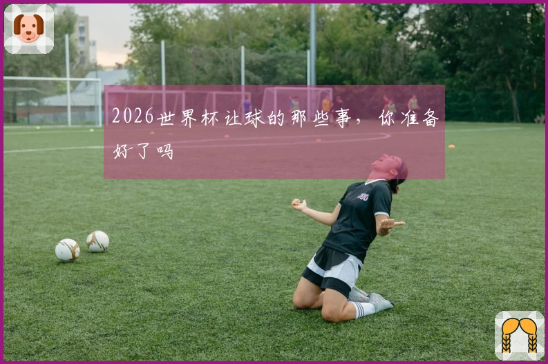 2026世界杯让球的那些事，你准备好了吗