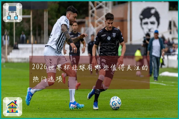 2026世界杯让球有哪些值得关注的热门选项